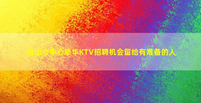 白山市中心豪华KTV招聘机会留给有准备的人